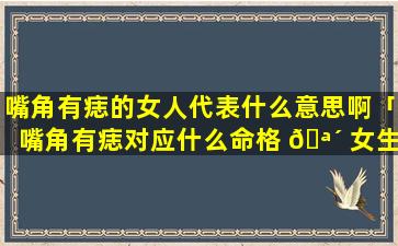 嘴角有痣的女人代表什么意思啊「嘴角有痣对应什么命格 🪴 女生」